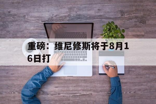 重磅：维尼修斯将于8月16日打的简单介绍