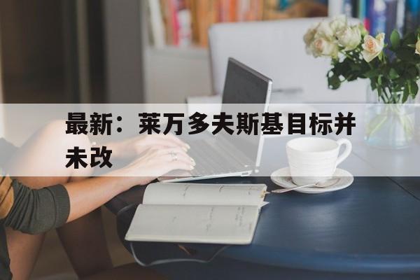 最新：莱万多夫斯基目标并未改的简单介绍