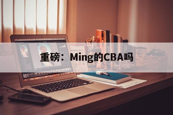 关于重磅：Ming的CBA吗的信息